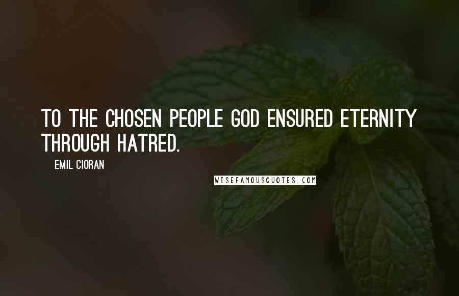 Emil Cioran Quotes: To the chosen people God ensured eternity through hatred.