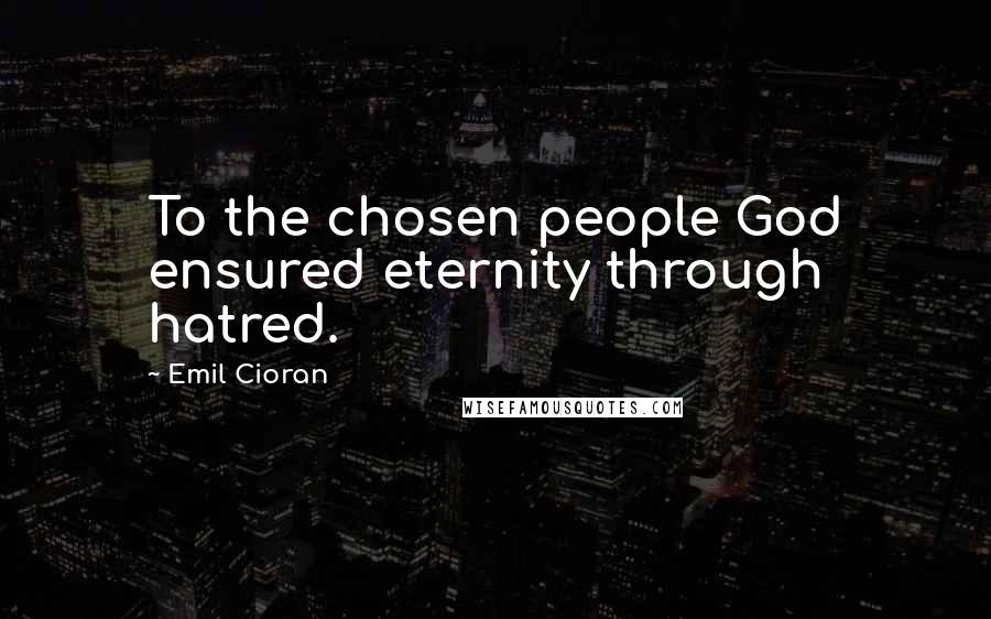 Emil Cioran Quotes: To the chosen people God ensured eternity through hatred.