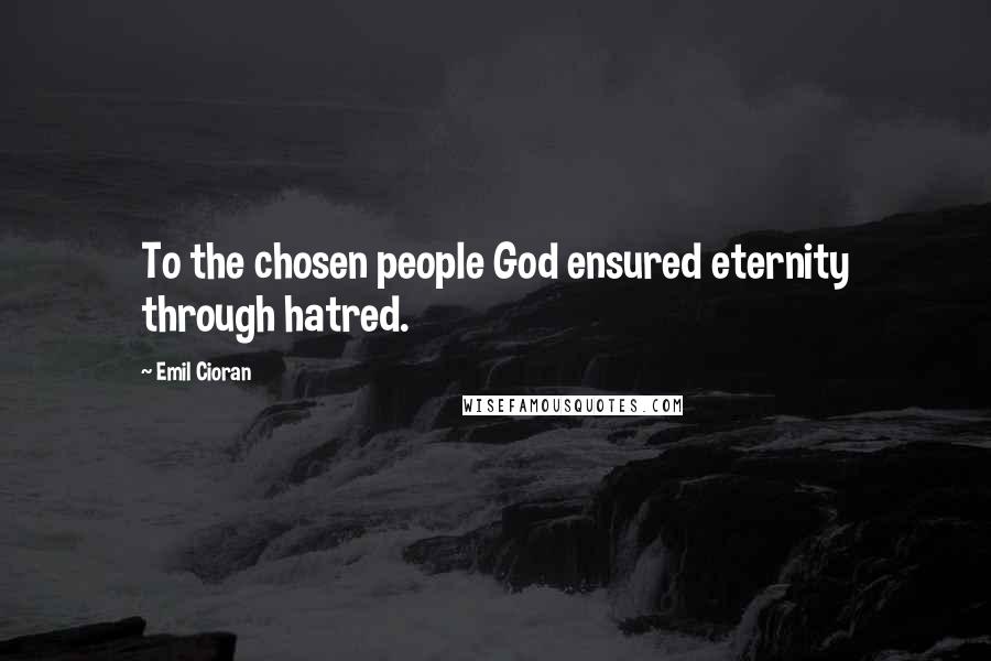 Emil Cioran Quotes: To the chosen people God ensured eternity through hatred.