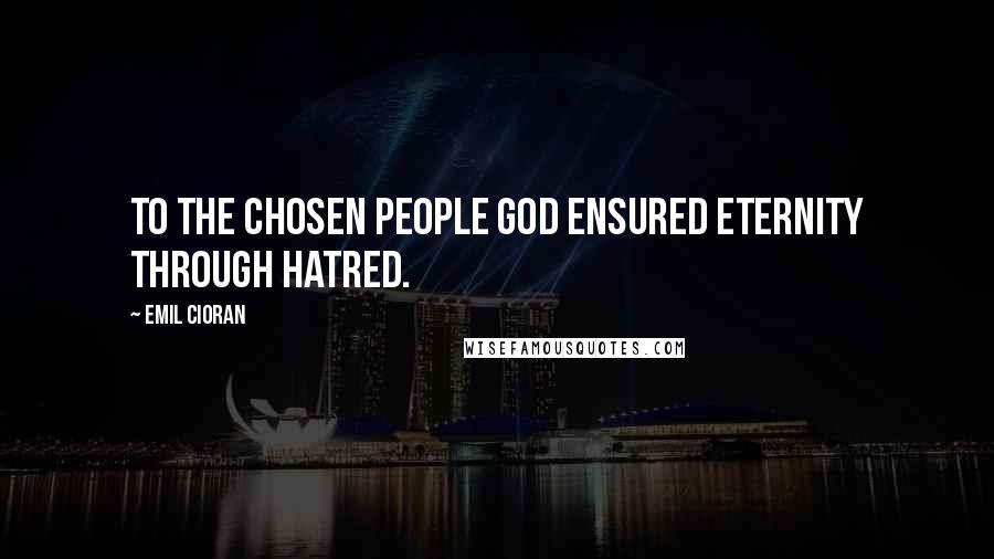 Emil Cioran Quotes: To the chosen people God ensured eternity through hatred.