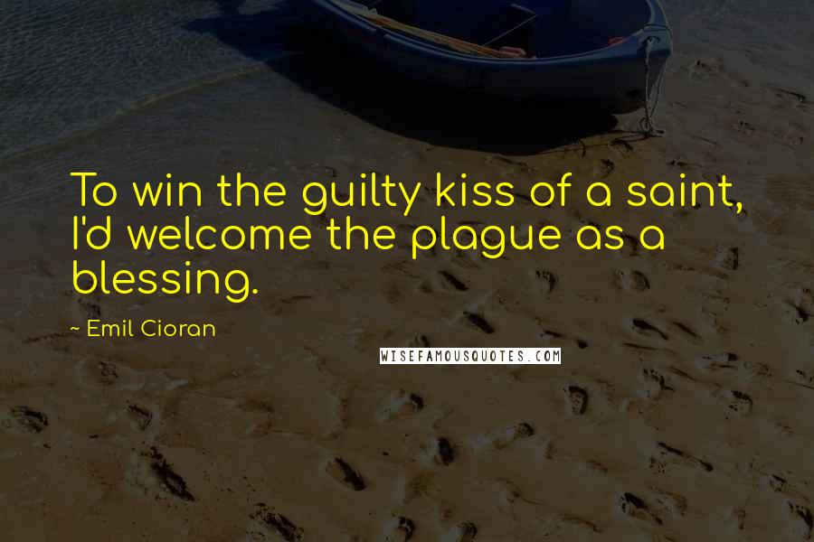 Emil Cioran Quotes: To win the guilty kiss of a saint, I'd welcome the plague as a blessing.