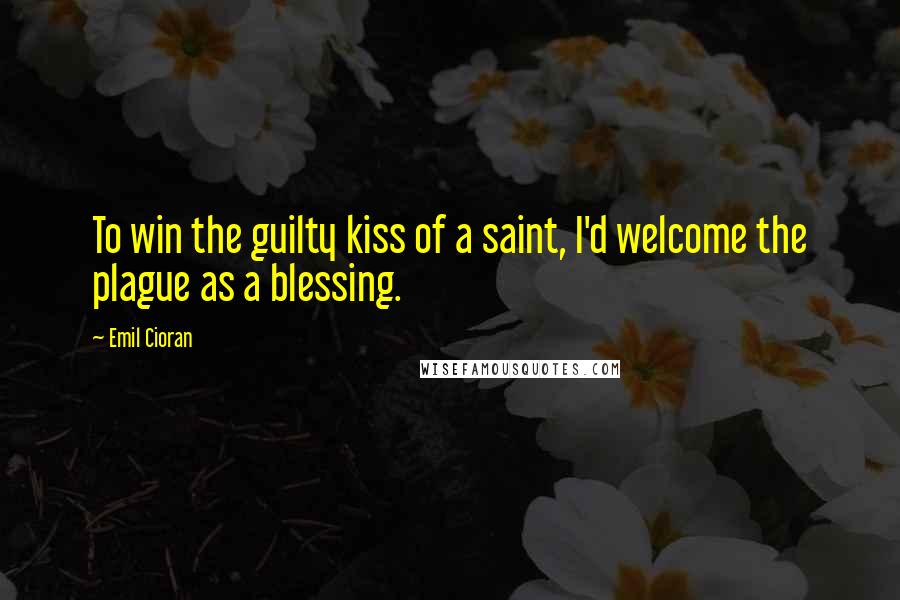 Emil Cioran Quotes: To win the guilty kiss of a saint, I'd welcome the plague as a blessing.