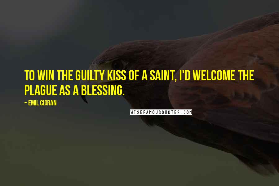Emil Cioran Quotes: To win the guilty kiss of a saint, I'd welcome the plague as a blessing.