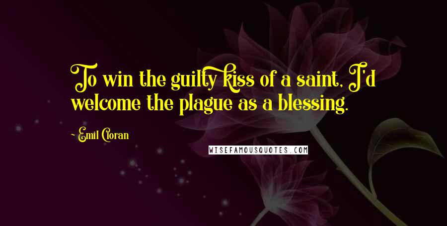 Emil Cioran Quotes: To win the guilty kiss of a saint, I'd welcome the plague as a blessing.