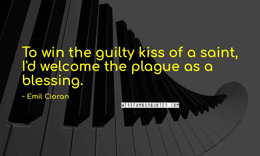 Emil Cioran Quotes: To win the guilty kiss of a saint, I'd welcome the plague as a blessing.