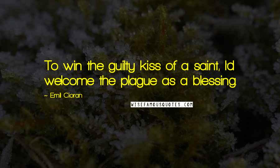 Emil Cioran Quotes: To win the guilty kiss of a saint, I'd welcome the plague as a blessing.