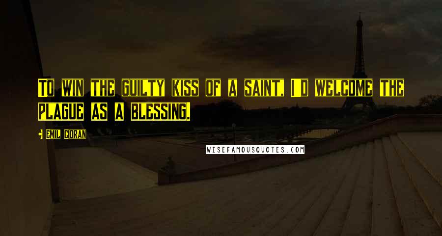 Emil Cioran Quotes: To win the guilty kiss of a saint, I'd welcome the plague as a blessing.