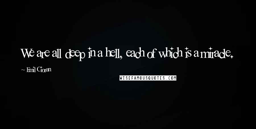 Emil Cioran Quotes: We are all deep in a hell, each of which is a miracle.