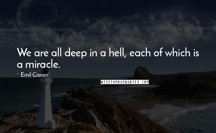 Emil Cioran Quotes: We are all deep in a hell, each of which is a miracle.