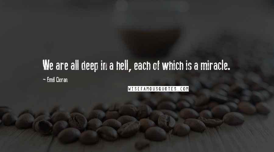 Emil Cioran Quotes: We are all deep in a hell, each of which is a miracle.