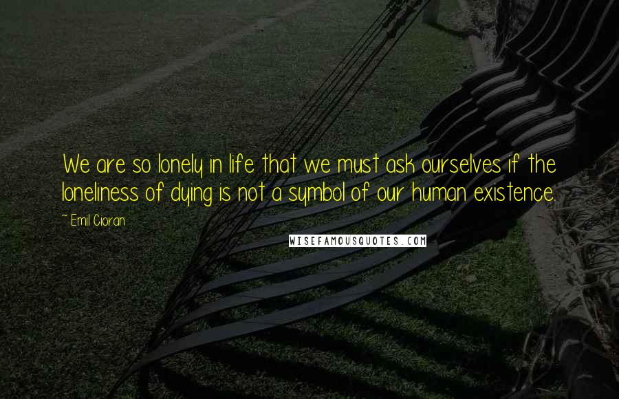 Emil Cioran Quotes: We are so lonely in life that we must ask ourselves if the loneliness of dying is not a symbol of our human existence.