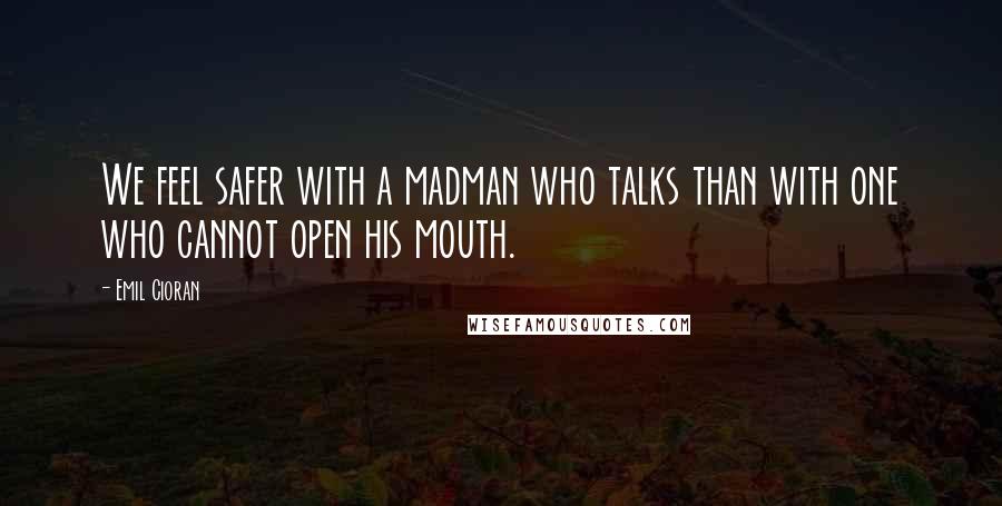 Emil Cioran Quotes: We feel safer with a madman who talks than with one who cannot open his mouth.