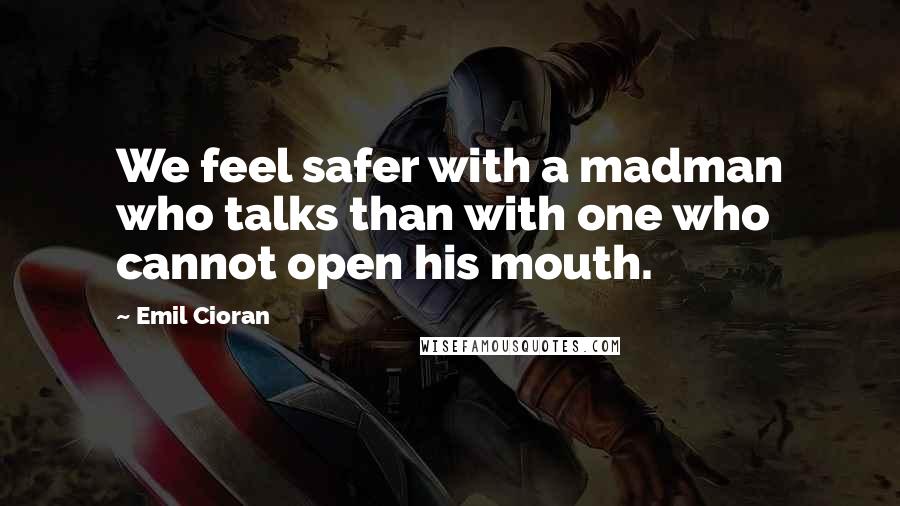 Emil Cioran Quotes: We feel safer with a madman who talks than with one who cannot open his mouth.