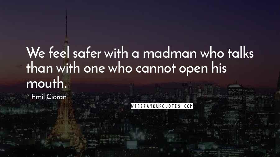 Emil Cioran Quotes: We feel safer with a madman who talks than with one who cannot open his mouth.