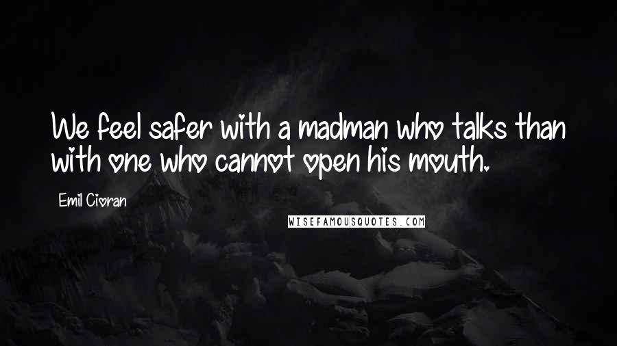 Emil Cioran Quotes: We feel safer with a madman who talks than with one who cannot open his mouth.