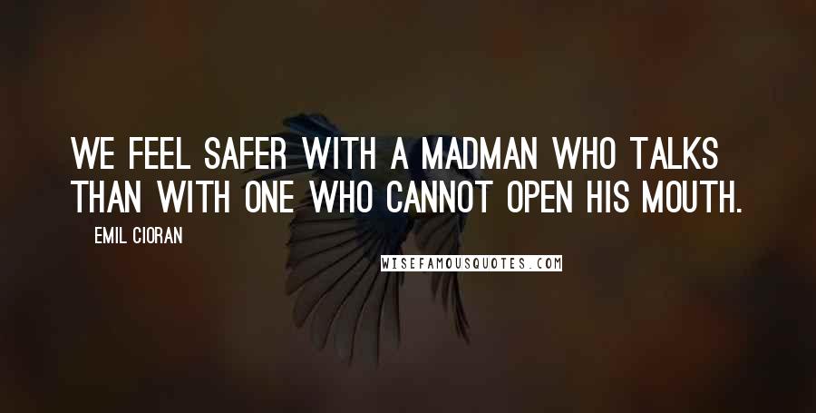 Emil Cioran Quotes: We feel safer with a madman who talks than with one who cannot open his mouth.