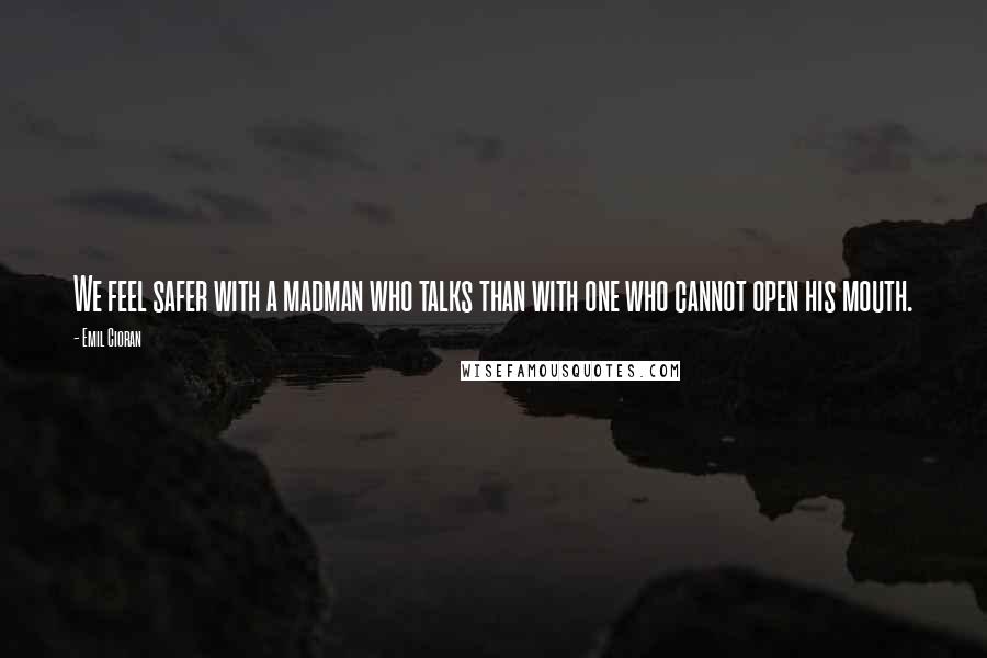 Emil Cioran Quotes: We feel safer with a madman who talks than with one who cannot open his mouth.