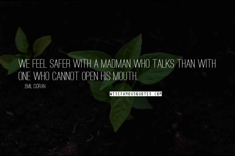 Emil Cioran Quotes: We feel safer with a madman who talks than with one who cannot open his mouth.