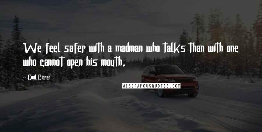 Emil Cioran Quotes: We feel safer with a madman who talks than with one who cannot open his mouth.