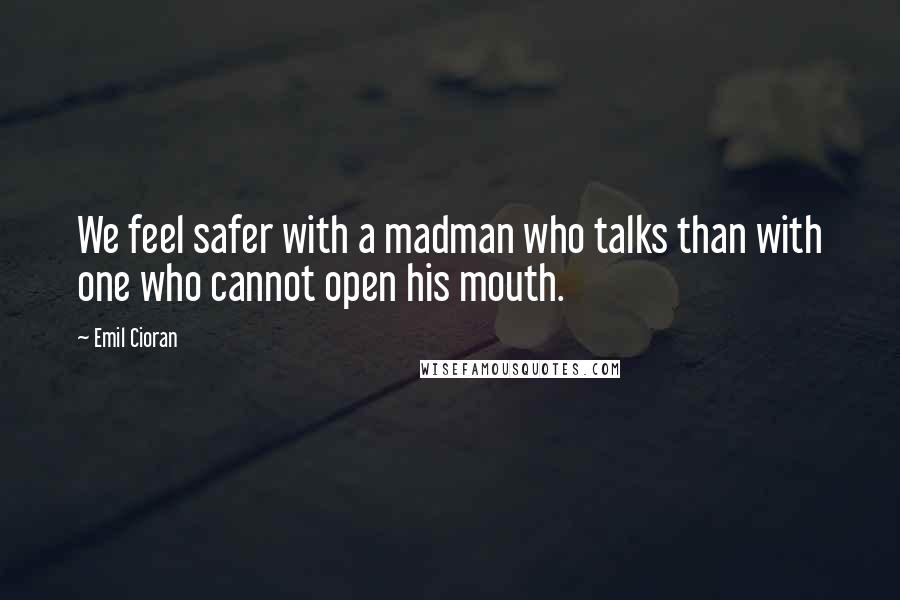 Emil Cioran Quotes: We feel safer with a madman who talks than with one who cannot open his mouth.