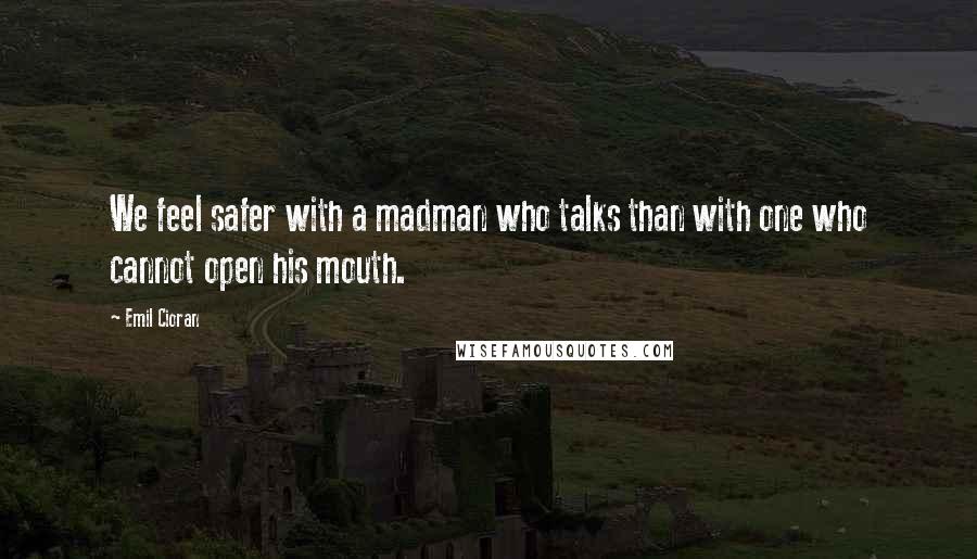 Emil Cioran Quotes: We feel safer with a madman who talks than with one who cannot open his mouth.