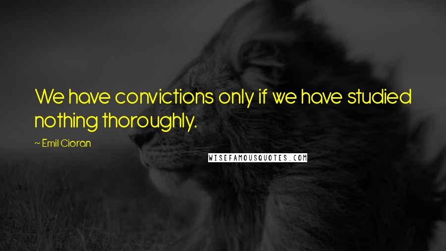 Emil Cioran Quotes: We have convictions only if we have studied nothing thoroughly.