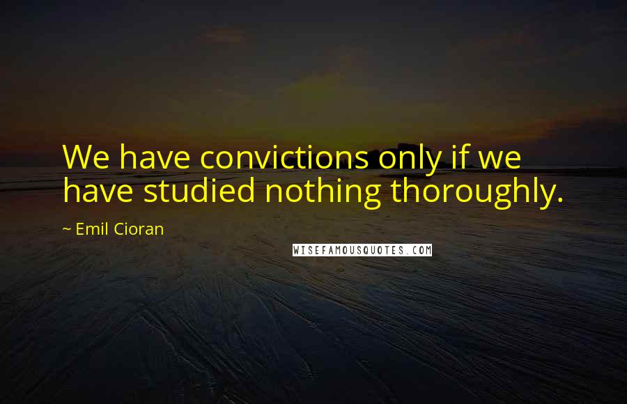 Emil Cioran Quotes: We have convictions only if we have studied nothing thoroughly.