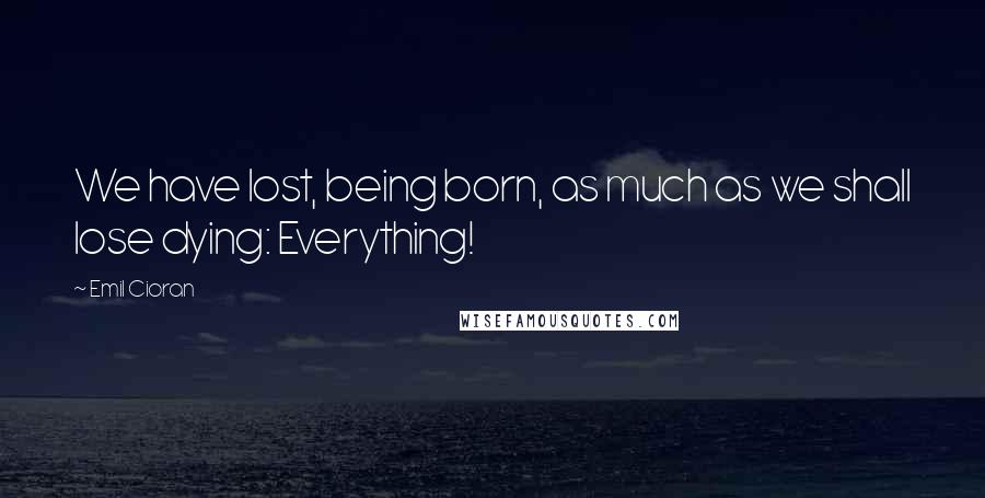 Emil Cioran Quotes: We have lost, being born, as much as we shall lose dying: Everything!