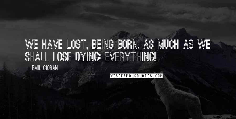 Emil Cioran Quotes: We have lost, being born, as much as we shall lose dying: Everything!