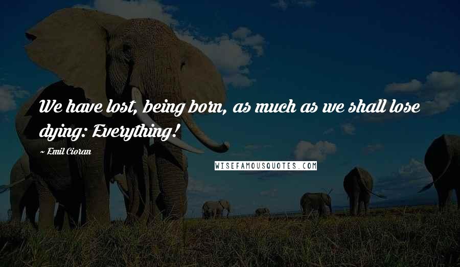 Emil Cioran Quotes: We have lost, being born, as much as we shall lose dying: Everything!