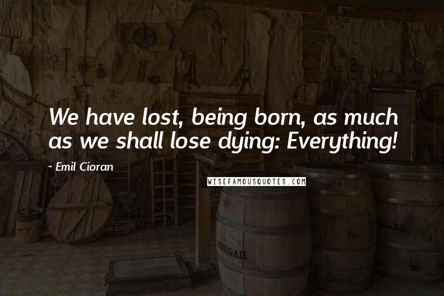 Emil Cioran Quotes: We have lost, being born, as much as we shall lose dying: Everything!