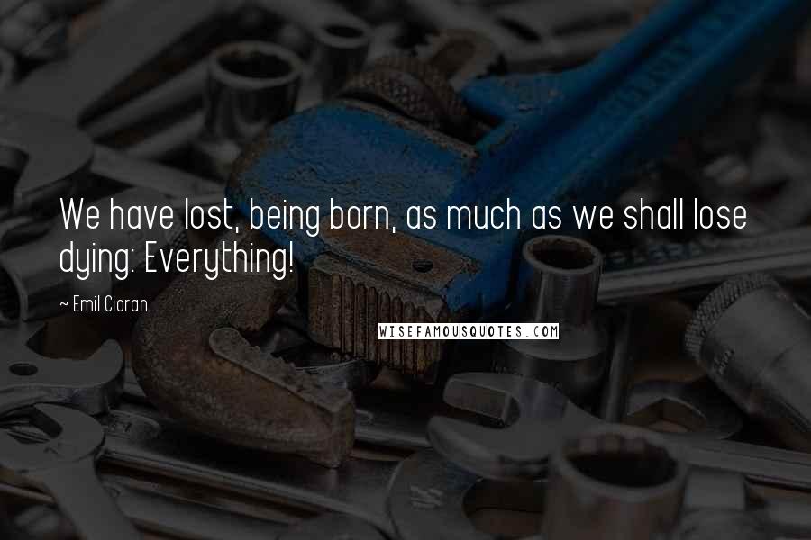 Emil Cioran Quotes: We have lost, being born, as much as we shall lose dying: Everything!