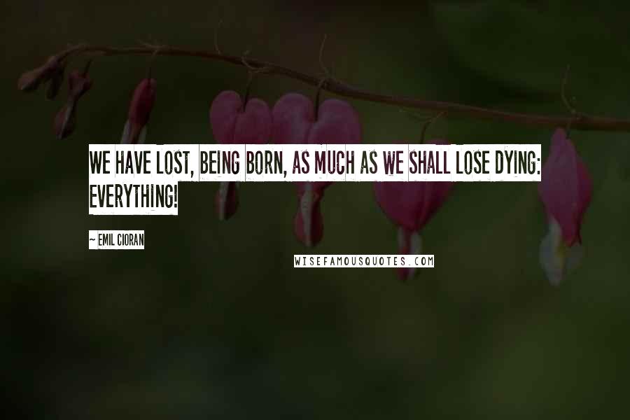 Emil Cioran Quotes: We have lost, being born, as much as we shall lose dying: Everything!