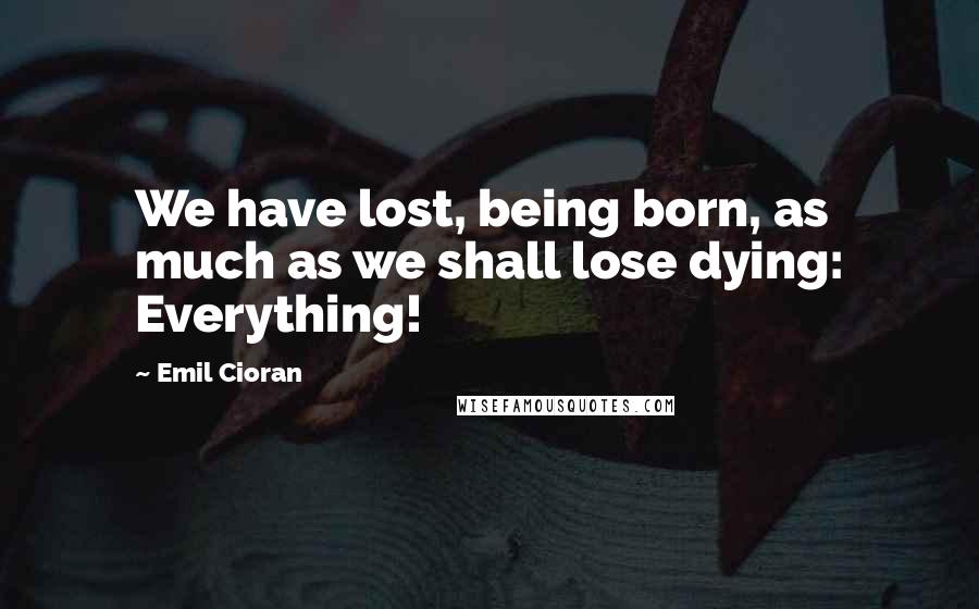 Emil Cioran Quotes: We have lost, being born, as much as we shall lose dying: Everything!