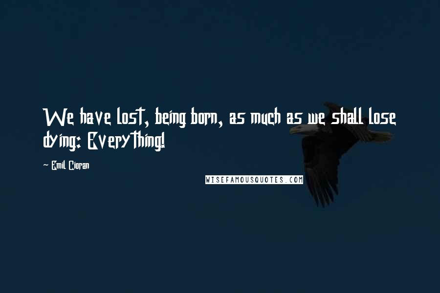 Emil Cioran Quotes: We have lost, being born, as much as we shall lose dying: Everything!