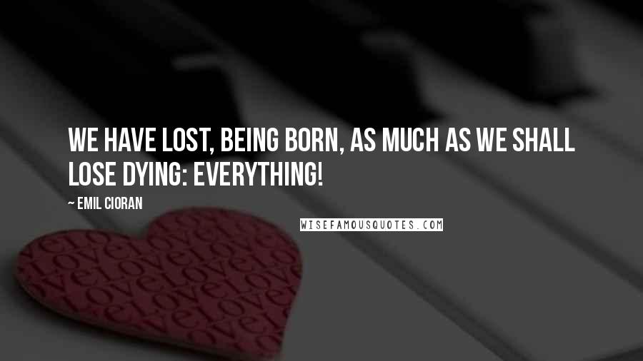 Emil Cioran Quotes: We have lost, being born, as much as we shall lose dying: Everything!
