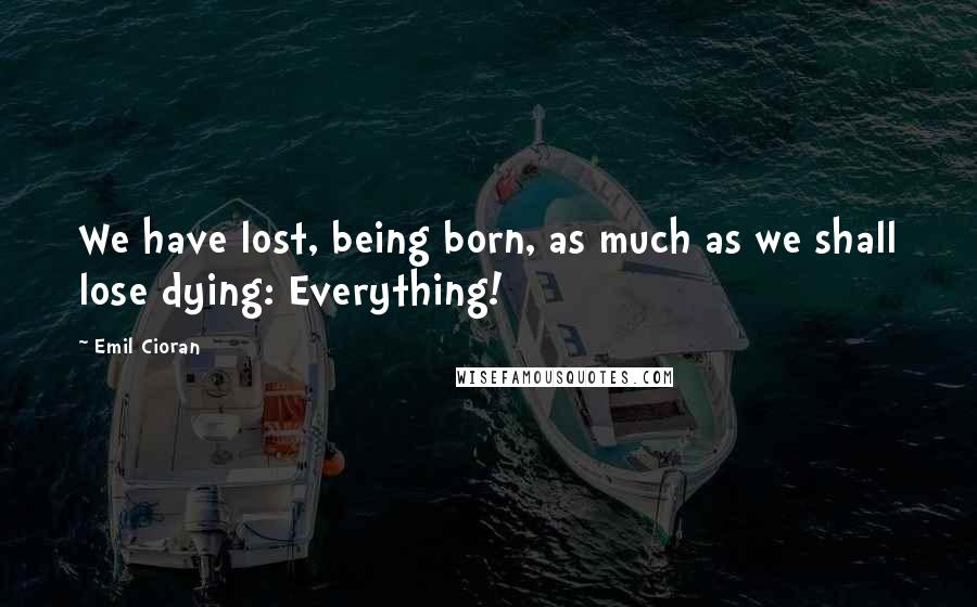 Emil Cioran Quotes: We have lost, being born, as much as we shall lose dying: Everything!