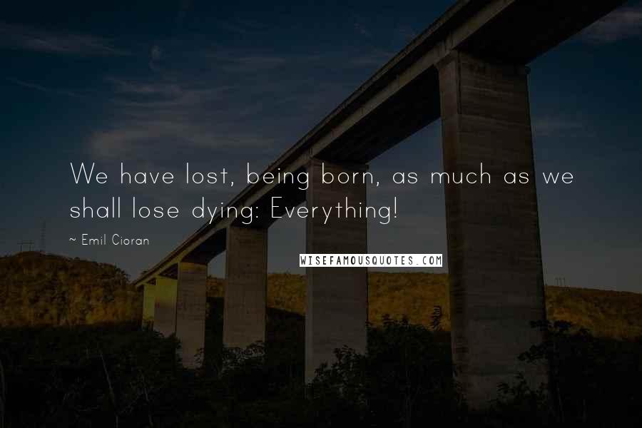 Emil Cioran Quotes: We have lost, being born, as much as we shall lose dying: Everything!