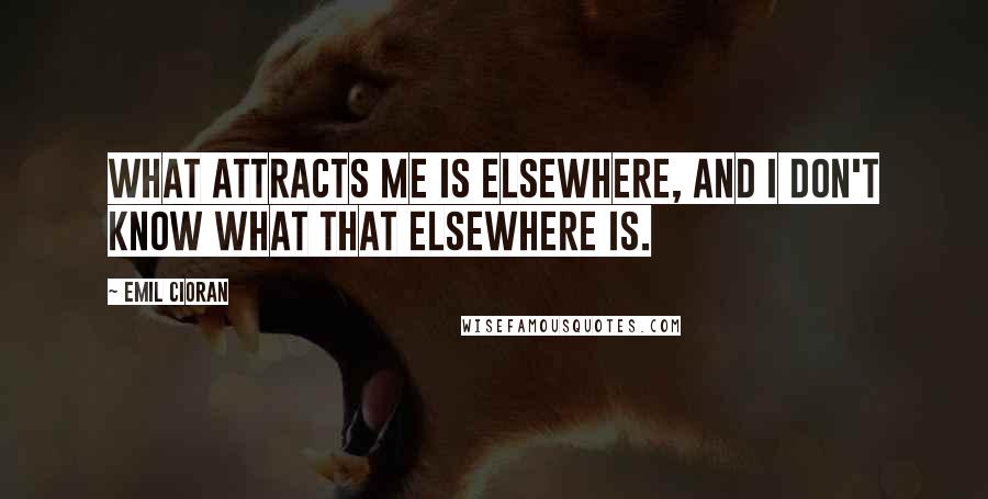 Emil Cioran Quotes: What attracts me is elsewhere, and I don't know what that elsewhere is.