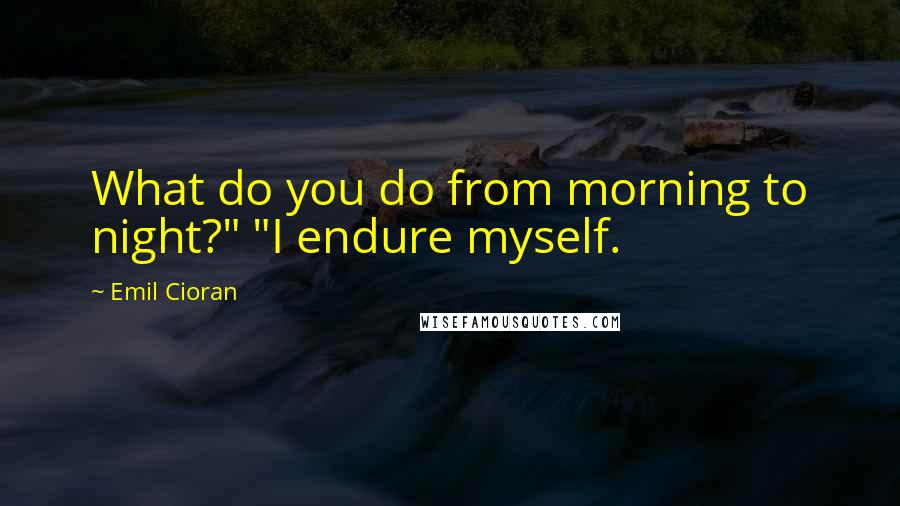 Emil Cioran Quotes: What do you do from morning to night?" "I endure myself.