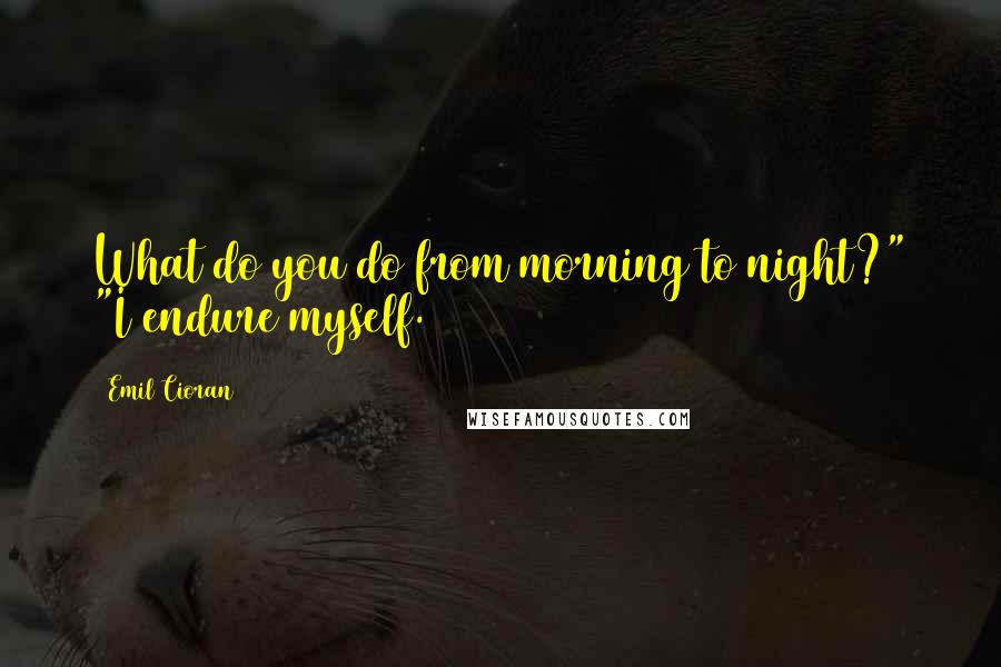 Emil Cioran Quotes: What do you do from morning to night?" "I endure myself.