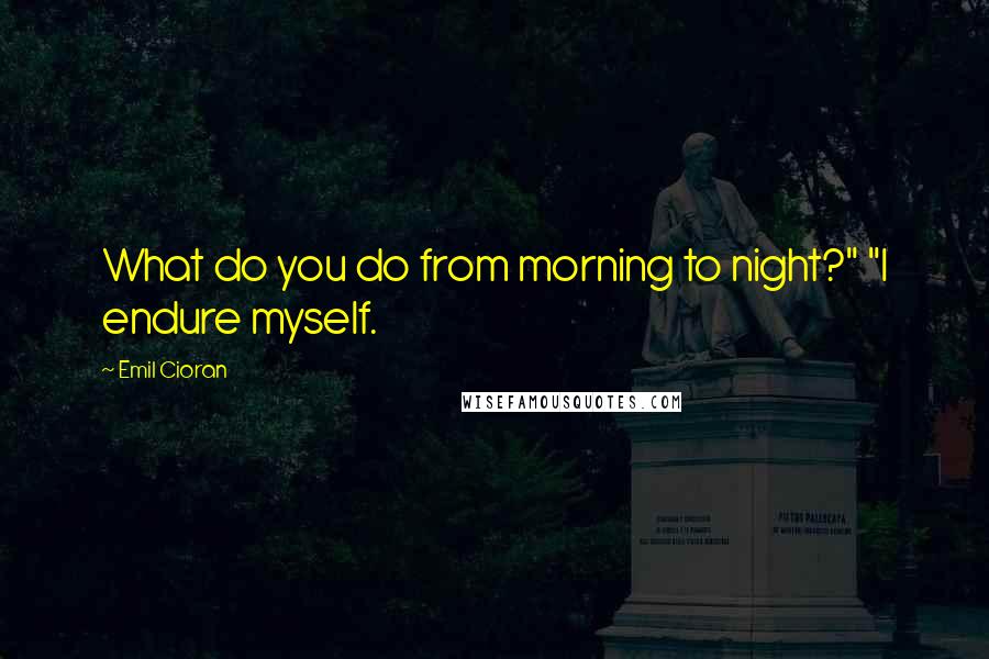 Emil Cioran Quotes: What do you do from morning to night?" "I endure myself.