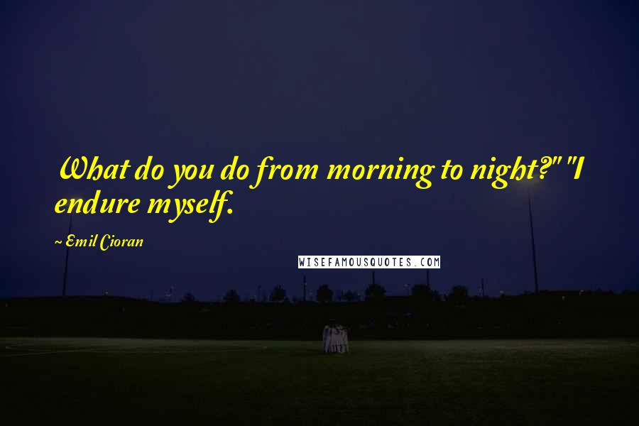 Emil Cioran Quotes: What do you do from morning to night?" "I endure myself.