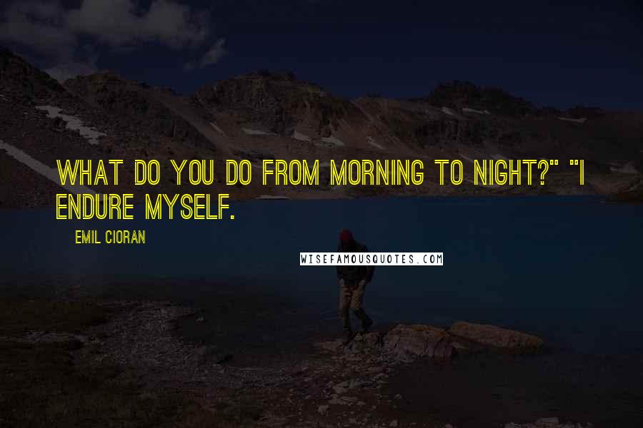 Emil Cioran Quotes: What do you do from morning to night?" "I endure myself.
