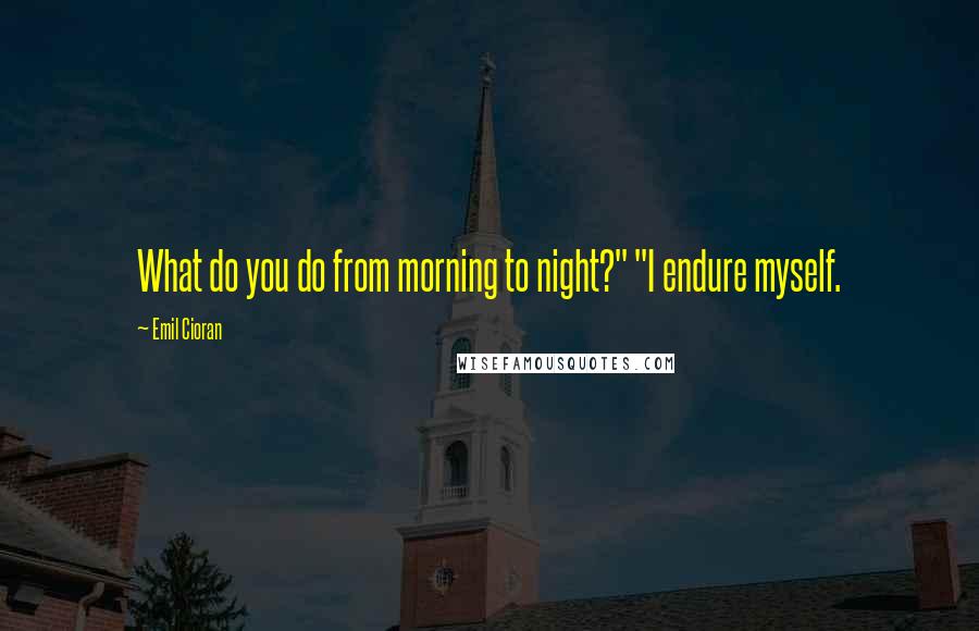 Emil Cioran Quotes: What do you do from morning to night?" "I endure myself.