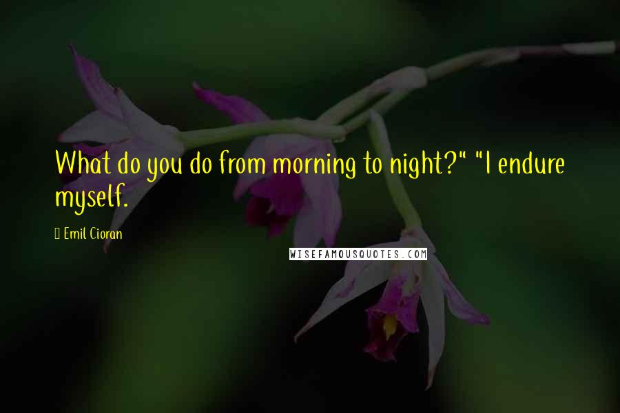 Emil Cioran Quotes: What do you do from morning to night?" "I endure myself.