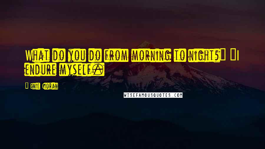 Emil Cioran Quotes: What do you do from morning to night?" "I endure myself.