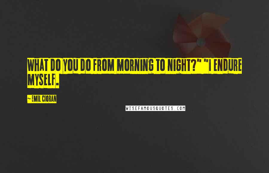 Emil Cioran Quotes: What do you do from morning to night?" "I endure myself.