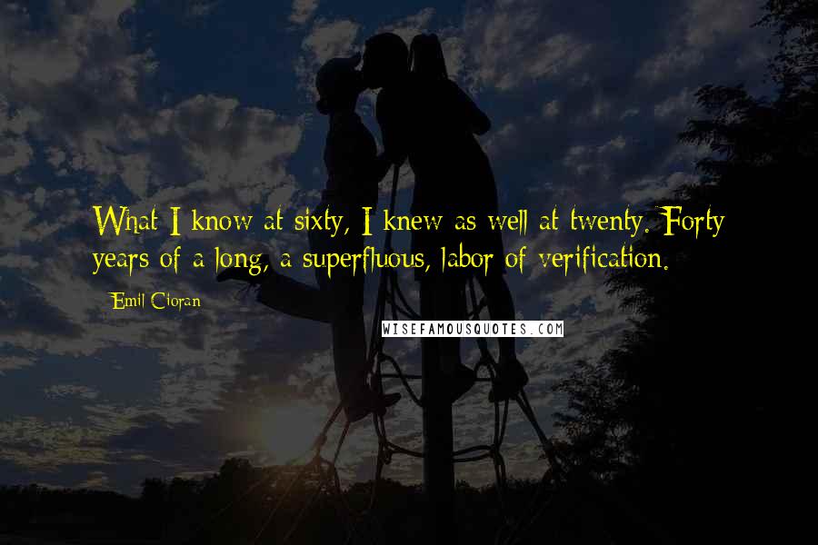 Emil Cioran Quotes: What I know at sixty, I knew as well at twenty. Forty years of a long, a superfluous, labor of verification.
