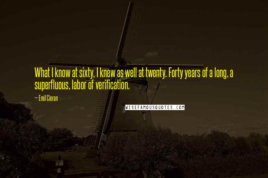 Emil Cioran Quotes: What I know at sixty, I knew as well at twenty. Forty years of a long, a superfluous, labor of verification.